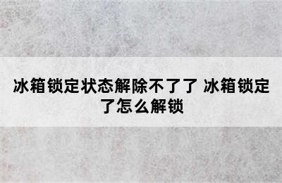 冰箱锁定状态解除不了了 冰箱锁定了怎么解锁